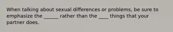 When talking about sexual differences or problems, be sure to emphasize the ______ rather than the ____ things that your partner does.