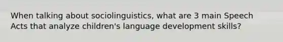 When talking about sociolinguistics, what are 3 main Speech Acts that analyze children's language development skills?