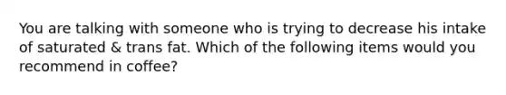 You are talking with someone who is trying to decrease his intake of saturated & trans fat. Which of the following items would you recommend in coffee?