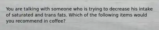 You are talking with someone who is trying to decrease his intake of saturated and trans fats. Which of the following items would you recommend in coffee?
