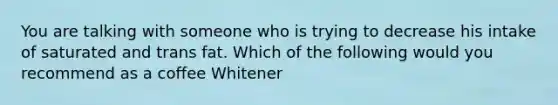 You are talking with someone who is trying to decrease his intake of saturated and trans fat. Which of the following would you recommend as a coffee Whitener