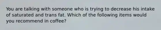 You are talking with someone who is trying to decrease his intake of saturated and trans fat. Which of the following items would you recommend in coffee?