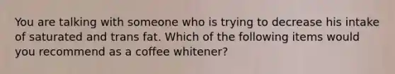 You are talking with someone who is trying to decrease his intake of saturated and trans fat. Which of the following items would you recommend as a coffee whitener?