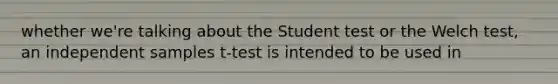 whether we're talking about the Student test or the Welch test, an independent samples t-test is intended to be used in