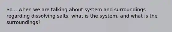 So... when we are talking about system and surroundings regarding dissolving salts, what is the system, and what is the surroundings?