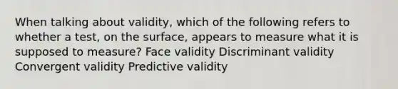 When talking about validity, which of the following refers to whether a test, on the surface, appears to measure what it is supposed to measure? Face validity Discriminant validity Convergent validity Predictive validity