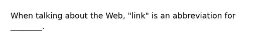 When talking about the Web, "link" is an abbreviation for ________.