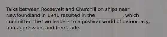 Talks between Roosevelt and Churchill on ships near Newfoundland in 1941 resulted in the ___________, which committed the two leaders to a postwar world of democracy, non-aggression, and free trade.