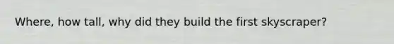 Where, how tall, why did they build the first skyscraper?