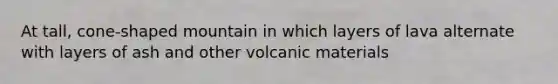 At tall, cone-shaped mountain in which layers of lava alternate with layers of ash and other volcanic materials