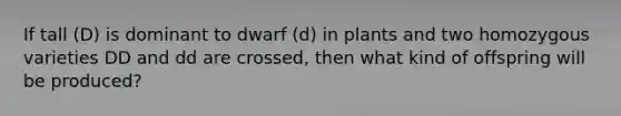 If tall (D) is dominant to dwarf (d) in plants and two homozygous varieties DD and dd are crossed, then what kind of offspring will be produced?