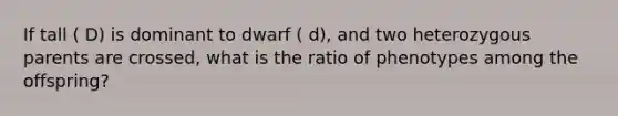 If tall ( D) is dominant to dwarf ( d), and two heterozygous parents are crossed, what is the ratio of phenotypes among the offspring?