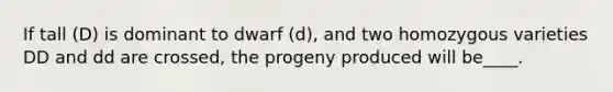 If tall (D) is dominant to dwarf (d), and two homozygous varieties DD and dd are crossed, the progeny produced will be____.