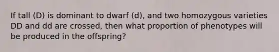 If tall (D) is dominant to dwarf (d), and two homozygous varieties DD and dd are crossed, then what proportion of phenotypes will be produced in the offspring?