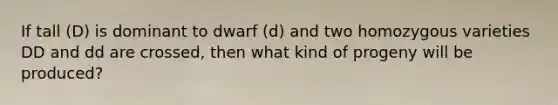 If tall (D) is dominant to dwarf (d) and two homozygous varieties DD and dd are crossed, then what kind of progeny will be produced?