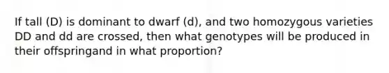 If tall (D) is dominant to dwarf (d), and two homozygous varieties DD and dd are crossed, then what genotypes will be produced in their offspringand in what proportion?