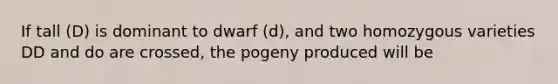 If tall (D) is dominant to dwarf (d), and two homozygous varieties DD and do are crossed, the pogeny produced will be