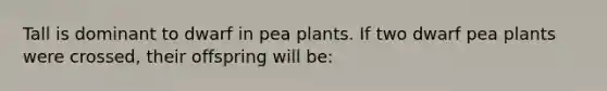 Tall is dominant to dwarf in pea plants. If two dwarf pea plants were crossed, their offspring will be: