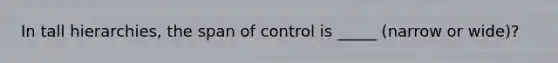 In tall hierarchies, the span of control is _____ (narrow or wide)?