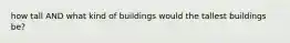 how tall AND what kind of buildings would the tallest buildings be?