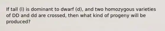 If tall (l) is dominant to dwarf (d), and two homozygous varieties of DD and dd are crossed, then what kind of progeny will be produced?