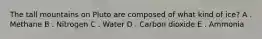 The tall mountains on Pluto are composed of what kind of ice? A . Methane B . Nitrogen C . Water D . Carbon dioxide E . Ammonia