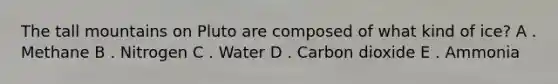 The tall mountains on Pluto are composed of what kind of ice? A . Methane B . Nitrogen C . Water D . Carbon dioxide E . Ammonia