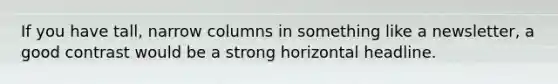 If you have tall, narrow columns in something like a newsletter, a good contrast would be a strong horizontal headline.