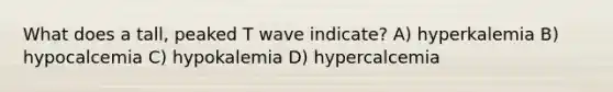 What does a tall, peaked T wave indicate? A) hyperkalemia B) hypocalcemia C) hypokalemia D) hypercalcemia