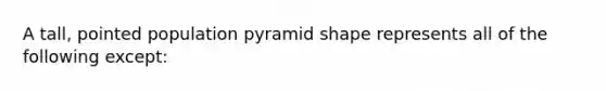 A tall, pointed population pyramid shape represents all of the following except: