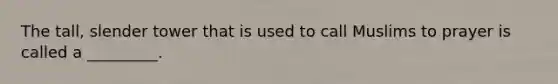 The tall, slender tower that is used to call Muslims to prayer is called a _________.