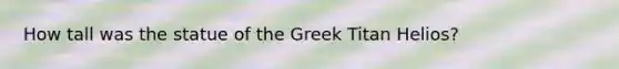 How tall was the statue of the Greek Titan Helios?
