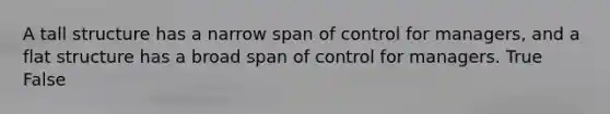 A tall structure has a narrow span of control for managers, and a flat structure has a broad span of control for managers. True False