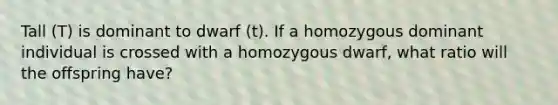 Tall (T) is dominant to dwarf (t). If a homozygous dominant individual is crossed with a homozygous dwarf, what ratio will the offspring have?