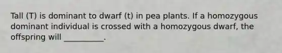 Tall (T) is dominant to dwarf (t) in pea plants. If a homozygous dominant individual is crossed with a homozygous dwarf, the offspring will __________.