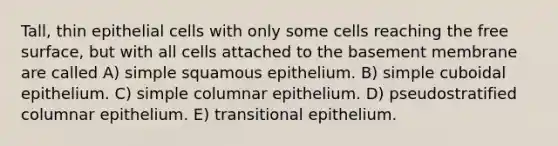 Tall, thin epithelial cells with only some cells reaching the free surface, but with all cells attached to the basement membrane are called A) simple squamous epithelium. B) simple cuboidal epithelium. C) simple columnar epithelium. D) pseudostratified columnar epithelium. E) transitional epithelium.