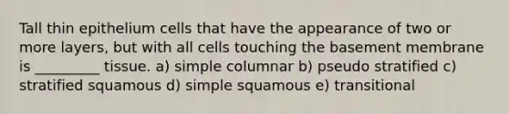 Tall thin epithelium cells that have the appearance of two or more layers, but with all cells touching the basement membrane is _________ tissue. a) simple columnar b) pseudo stratified c) stratified squamous d) simple squamous e) transitional