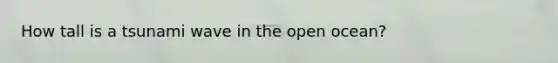 How tall is a tsunami wave in the open ocean?