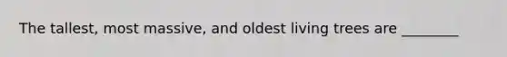 The tallest, most massive, and oldest living trees are ________