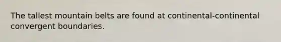 The tallest mountain belts are found at continental-continental convergent boundaries.