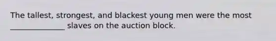 The tallest, strongest, and blackest young men were the most ______________ slaves on the auction block.