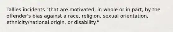 Tallies incidents "that are motivated, in whole or in part, by the offender's bias against a race, religion, sexual orientation, ethnicity/national origin, or disability."