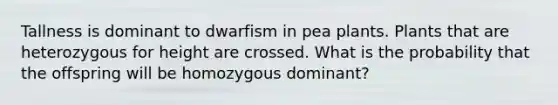 Tallness is dominant to dwarfism in pea plants. Plants that are heterozygous for height are crossed. What is the probability that the offspring will be homozygous dominant?