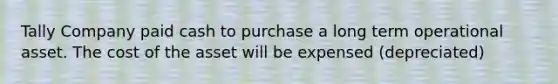 Tally Company paid cash to purchase a long term operational asset. The cost of the asset will be expensed (depreciated)