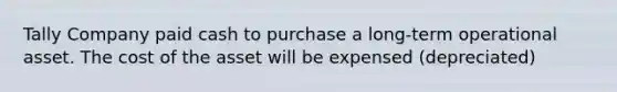 Tally Company paid cash to purchase a long-term operational asset. The cost of the asset will be expensed (depreciated)