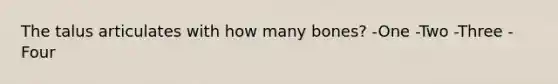 The talus articulates with how many bones? -One -Two -Three -Four