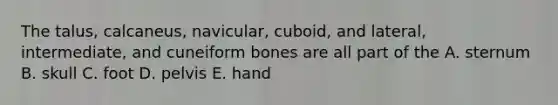 The talus, calcaneus, navicular, cuboid, and lateral, intermediate, and cuneiform bones are all part of the A. sternum B. skull C. foot D. pelvis E. hand