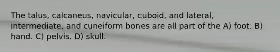 The talus, calcaneus, navicular, cuboid, and lateral, intermediate, and cuneiform bones are all part of the A) foot. B) hand. C) pelvis. D) skull.