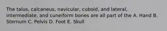 The talus, calcaneus, navicular, cuboid, and lateral, intermediate, and cuneiform bones are all part of the A. Hand B. Sternum C. Pelvis D. Foot E. Skull