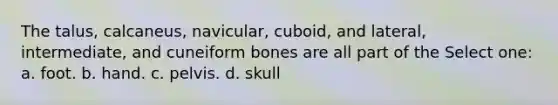 The talus, calcaneus, navicular, cuboid, and lateral, intermediate, and cuneiform bones are all part of the Select one: a. foot. b. hand. c. pelvis. d. skull